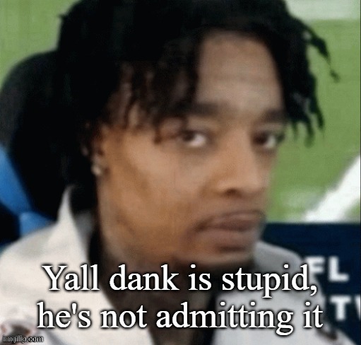 . | Yall dank is stupid, he's not admitting it | made w/ Imgflip meme maker