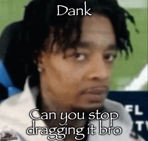 . | Dank; Can you stop dragging it bro | made w/ Imgflip meme maker
