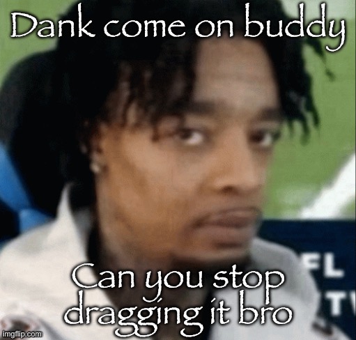 Jeez just admit it | Dank come on buddy; Can you stop dragging it bro | made w/ Imgflip meme maker