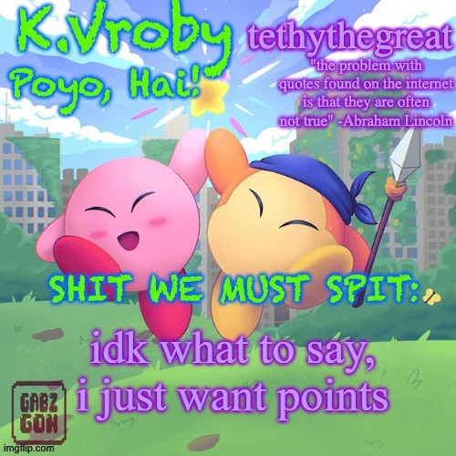K.Vroby and tethythegreat shared template | idk what to say, i just want points | image tagged in k vroby and tethythegreat shared template | made w/ Imgflip meme maker