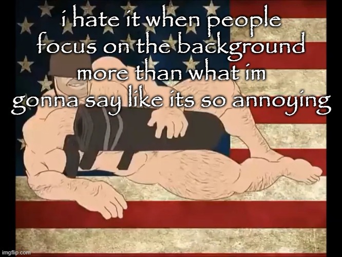 i hate it when people focus on the background more than what im gonna say like its so annoying | made w/ Imgflip meme maker