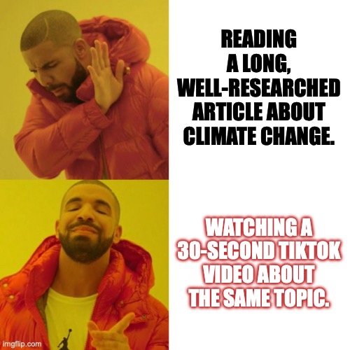 Drake Blank | READING A LONG, WELL-RESEARCHED ARTICLE ABOUT CLIMATE CHANGE. WATCHING A 30-SECOND TIKTOK VIDEO ABOUT THE SAME TOPIC. | image tagged in drake blank | made w/ Imgflip meme maker