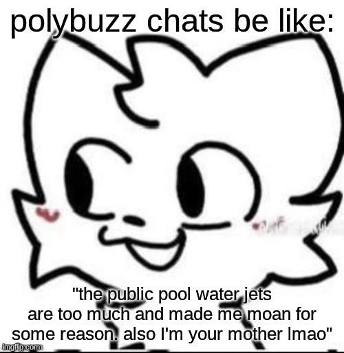 you actually would not believe the amount of bots that are literal incest. | polybuzz chats be like:; "the public pool water jets are too much and made me moan for some reason. also I'm your mother lmao" | image tagged in boykisser | made w/ Imgflip meme maker