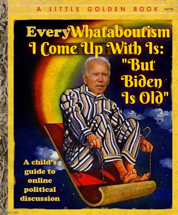 Standard go-to MAGAt whataboutism rebuttal: "B-B-But Biden is old" | Whataboutism; I Come Up With Is:
                         "But
                           Biden
                             Is Old" | image tagged in everyone i don't like is hitler book,whataboutism,but biden is old,no ship sherlock,that's all magats got,get a hobby | made w/ Imgflip meme maker
