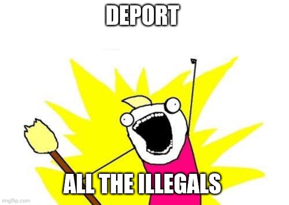 X All The Y Meme | DEPORT ALL THE ILLEGALS | image tagged in memes,x all the y | made w/ Imgflip meme maker