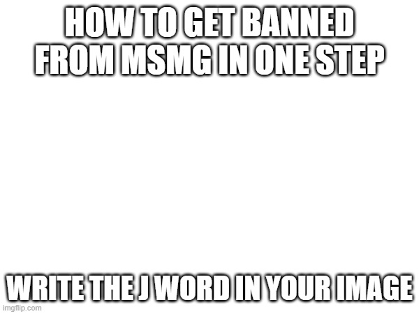 HOW TO GET BANNED FROM MSMG IN ONE STEP; WRITE THE J WORD IN YOUR IMAGE | made w/ Imgflip meme maker
