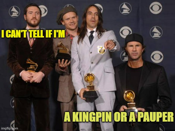 Red Hot Chili Peppers | I CAN'T TELL IF I'M A KINGPIN OR A PAUPER | image tagged in red hot chili peppers | made w/ Imgflip meme maker