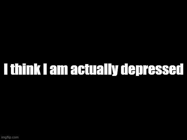 I think I am actually depressed | made w/ Imgflip meme maker