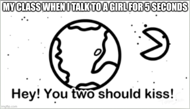 "mAtiAS aNd ALoNdRa sITTInG iN A TRee K i S s i N G" | MY CLASS WHEN I TALK TO A GIRL FOR 5 SECONDS | image tagged in hey you two should kiss | made w/ Imgflip meme maker