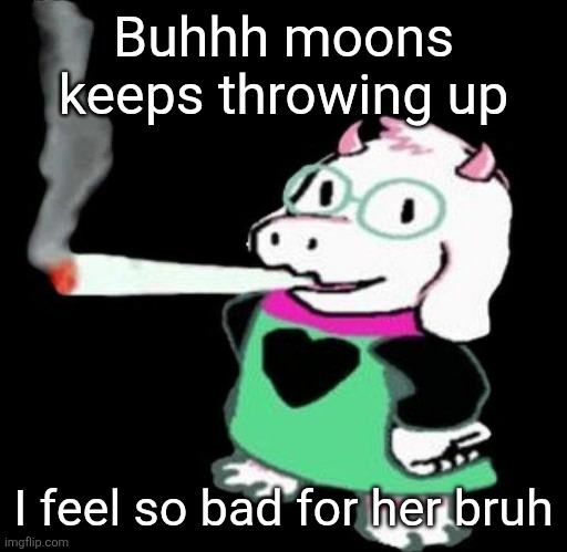Ralsei smoking a fat one | Buhhh moons keeps throwing up; I feel so bad for her bruh | image tagged in ralsei smoking a fat one | made w/ Imgflip meme maker
