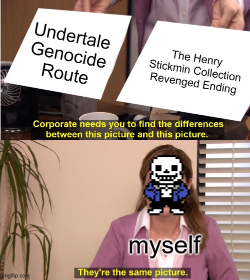 Is this true? | Undertale Genocide Route; The Henry Stickmin Collection Revenged Ending; myself | image tagged in memes,they're the same picture | made w/ Imgflip meme maker