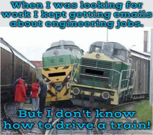 What were they thinking? | When I was looking for
work I kept getting emails
about engineering jobs. But I don't know how to drive a train! | image tagged in train crash,skill issue,humor,employment,just a joke | made w/ Imgflip meme maker