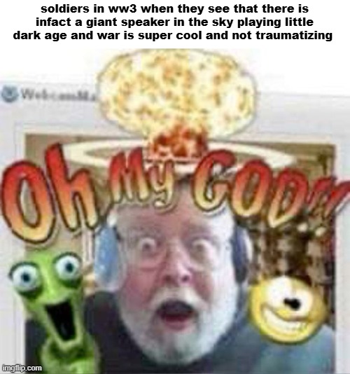 oh my god!! | soldiers in ww3 when they see that there is infact a giant speaker in the sky playing little dark age and war is super cool and not traumatizing | image tagged in oh my god | made w/ Imgflip meme maker
