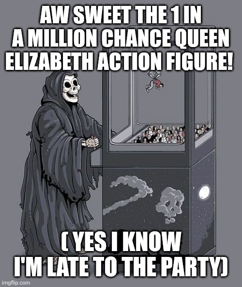 Look I came up with this and realized I'm late to the party | AW SWEET THE 1 IN A MILLION CHANCE QUEEN ELIZABETH ACTION FIGURE! ( YES I KNOW I'M LATE TO THE PARTY) | image tagged in grim reaper claw machine | made w/ Imgflip meme maker