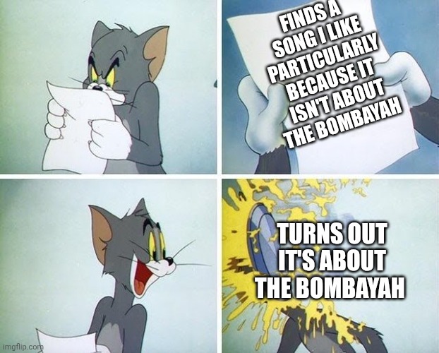 Tom and Jerry custard pie | FINDS A SONG I LIKE PARTICULARLY BECAUSE IT ISN'T ABOUT THE BOMBAYAH; TURNS OUT IT'S ABOUT THE BOMBAYAH | image tagged in tom and jerry custard pie | made w/ Imgflip meme maker