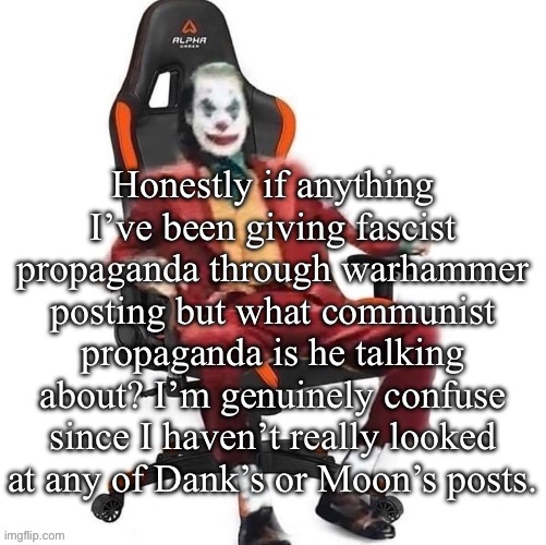 FOR THE EMPEROR, FOR SIGMAR, FOR THE WARHAMMER | Honestly if anything I’ve been giving fascist propaganda through warhammer posting but what communist propaganda is he talking about? I’m genuinely confuse since I haven’t really looked at any of Dank’s or Moon’s posts. | image tagged in average reaction image | made w/ Imgflip meme maker
