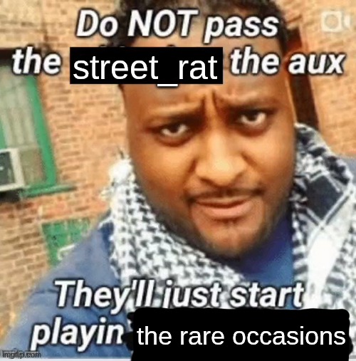 Do not pass the X the aux They’ll just start playin Y | street_rat; the rare occasions | image tagged in do not pass the x the aux they ll just start playin y | made w/ Imgflip meme maker
