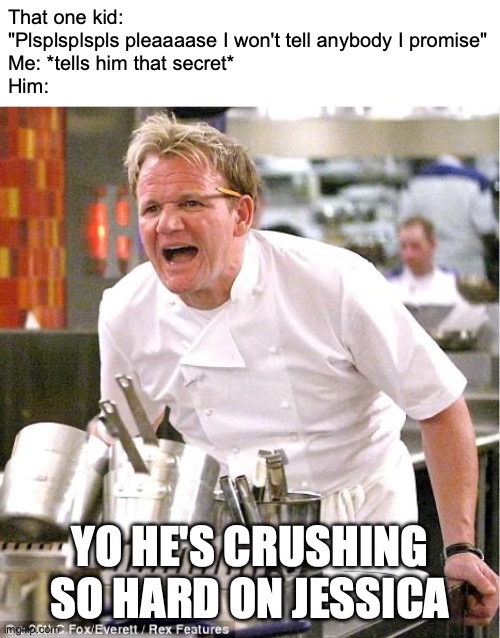 Bro is unreliable for sure | That one kid: "Plsplsplspls pleaaaase I won't tell anybody I promise"
Me: *tells him that secret*
Him:; YO HE'S CRUSHING SO HARD ON JESSICA | image tagged in memes,chef gordon ramsay,funny,secrets,leaking,that one kid | made w/ Imgflip meme maker
