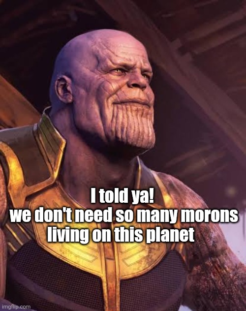 Thanos | I told ya!
 we don't need so many morons living on this planet | image tagged in funny memes | made w/ Imgflip meme maker