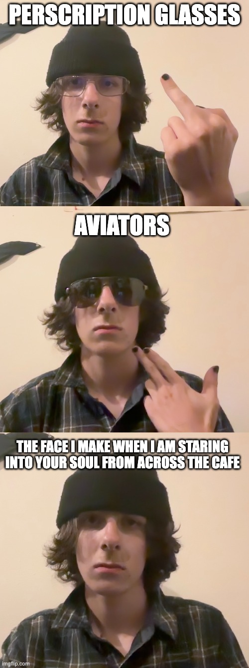 Which one is best | PERSCRIPTION GLASSES; AVIATORS; THE FACE I MAKE WHEN I AM STARING INTO YOUR SOUL FROM ACROSS THE CAFE | image tagged in guhjiffy,oh wow are you actually reading these tags,you have been eternally cursed for reading the tags | made w/ Imgflip meme maker