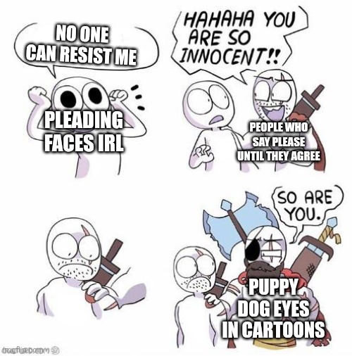 Trust me, it's real | NO ONE CAN RESIST ME; PLEADING FACES IRL; PEOPLE WHO SAY PLEASE UNTIL THEY AGREE; PUPPY DOG EYES IN CARTOONS | image tagged in you are so innocent,cartoon,memes,funny,begging,please | made w/ Imgflip meme maker