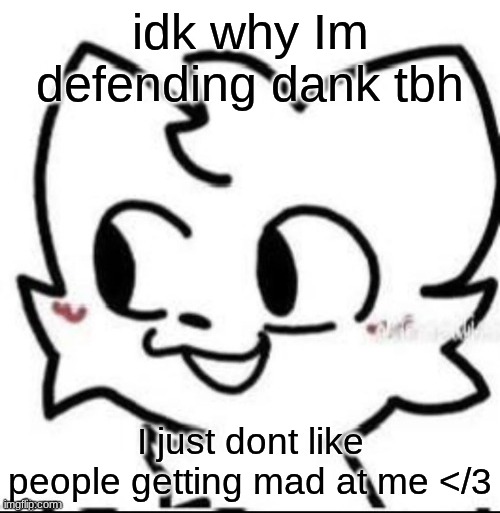 boykisser | idk why Im defending dank tbh; I just dont like people getting mad at me </3 | image tagged in boykisser | made w/ Imgflip meme maker