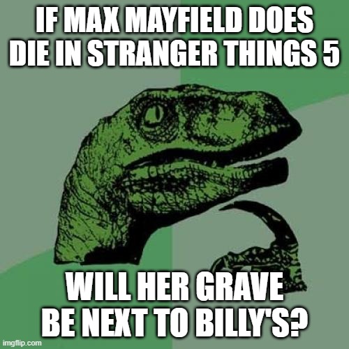 Something to wonder. | IF MAX MAYFIELD DOES DIE IN STRANGER THINGS 5; WILL HER GRAVE BE NEXT TO BILLY'S? | image tagged in memes,philosoraptor,stranger things,final season,max mayfield,netflix | made w/ Imgflip meme maker