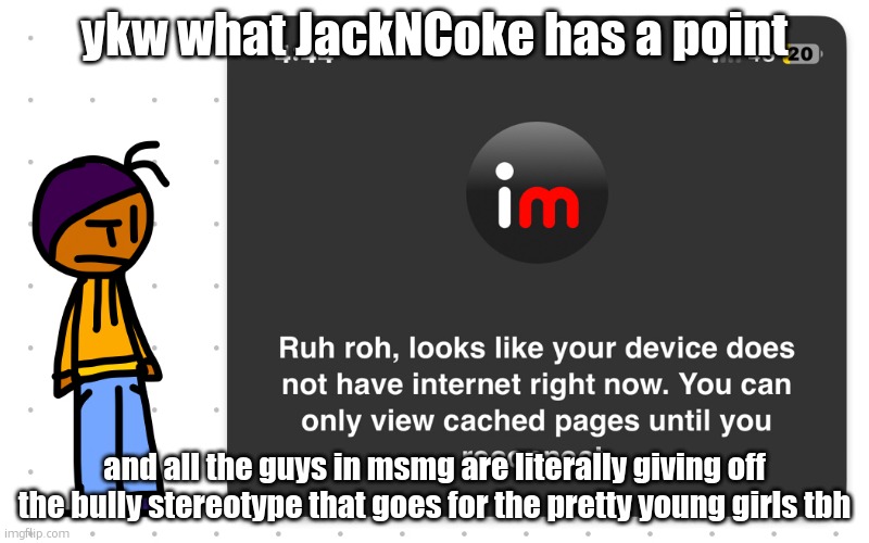 Guh?? | ykw what JackNCoke has a point; and all the guys in msmg are literally giving off the bully stereotype that goes for the pretty young girls tbh | image tagged in guh | made w/ Imgflip meme maker