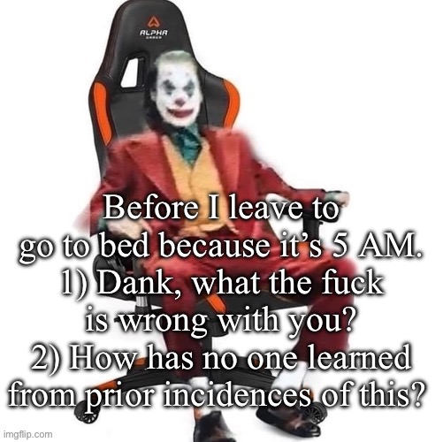 I don’t even got a reaction image for this man | Before I leave to go to bed because it’s 5 AM.
1) Dank, what the fuck is wrong with you?
2) How has no one learned from prior incidences of this? | image tagged in average reaction image | made w/ Imgflip meme maker