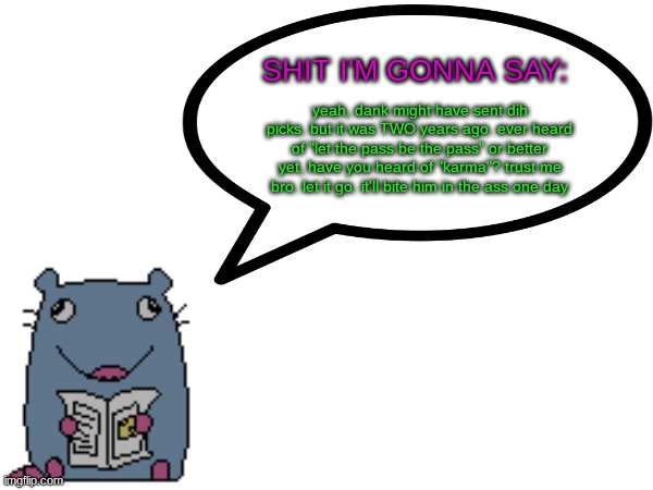 Street_rat announcement V1 | yeah, dank might have sent dih picks. but it was TWO years ago. ever heard of "let the pass be the pass" or better yet, have you heard of "karma"? trust me bro. let it go. it'll bite him in the ass one day | image tagged in street_rat announcement v1 | made w/ Imgflip meme maker