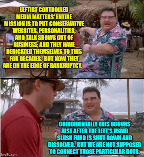 Suspicious, eh? | LEFTIST CONTROLLED MEDIA MATTERS' ENTIRE MISSION IS TO PUT CONSERVATIVE WEBSITES, PERSONALITIES, AND TALK SHOWS OUT OF BUSINESS; AND THEY HAVE DEDICATED THEMSELVES TO THIS FOR DECADES.  BUT NOW THEY ARE ON THE EDGE OF BANKRUPTCY. COINCIDENTALLY THIS OCCURS JUST AFTER THE LEFT'S USAID SLUSH FUND IS SHUT DOWN AND DISSOLVED.  BUT WE ARE NOT SUPPOSED TO CONNECT THOSE PARTICULAR DOTS. | image tagged in see nobody cares | made w/ Imgflip meme maker