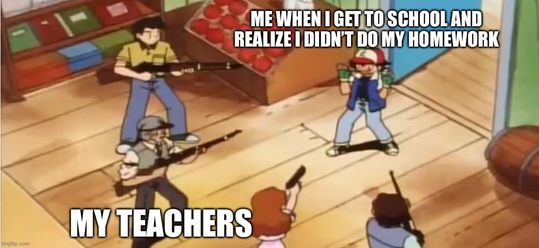 Forgetting Your Homework… | ME WHEN I GET TO SCHOOL AND REALIZE I DIDN’T DO MY HOMEWORK; MY TEACHERS | image tagged in pokemon,guns,pokemon with guns,school,homework | made w/ Imgflip meme maker