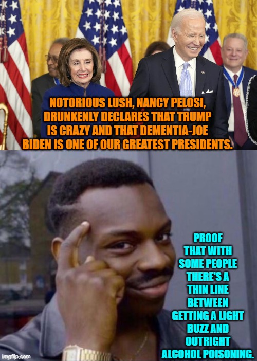 Hey Nancy, then why did you help Barack Obama replace Joe Biden with Kamala? | NOTORIOUS LUSH, NANCY PELOSI, DRUNKENLY DECLARES THAT TRUMP IS CRAZY AND THAT DEMENTIA-JOE BIDEN IS ONE OF OUR GREATEST PRESIDENTS. PROOF THAT WITH SOME PEOPLE THERE'S A THIN LINE BETWEEN GETTING A LIGHT BUZZ AND OUTRIGHT ALCOHOL POISONING. | image tagged in yep | made w/ Imgflip meme maker