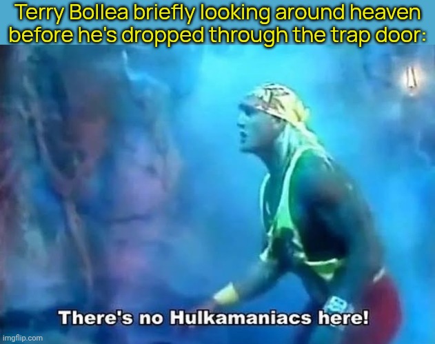 You'll be reunited with your fans in the other place. | Terry Bollea briefly looking around heaven
before he's dropped through the trap door: | image tagged in hulk hogan there's no hulkamaniacs here,so you know how some sins are unforgivable,welcome to hell,fascists,bigots | made w/ Imgflip meme maker