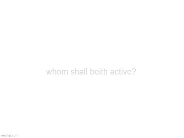 whom shall beith active? | made w/ Imgflip meme maker