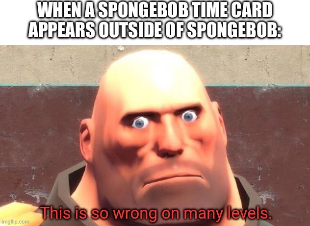 Yes. | WHEN A SPONGEBOB TIME CARD APPEARS OUTSIDE OF SPONGEBOB: | image tagged in this is so wrong on many levels,spongebob,hold up wait a minute something aint right,wait this is beyond illegal | made w/ Imgflip meme maker