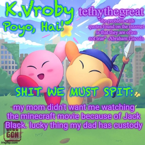 K.Vroby and tethythegreat shared template | my mom didn't want me watching the minecraft movie because of Jack Black. lucky thing my dad has custody | image tagged in k vroby and tethythegreat shared template | made w/ Imgflip meme maker