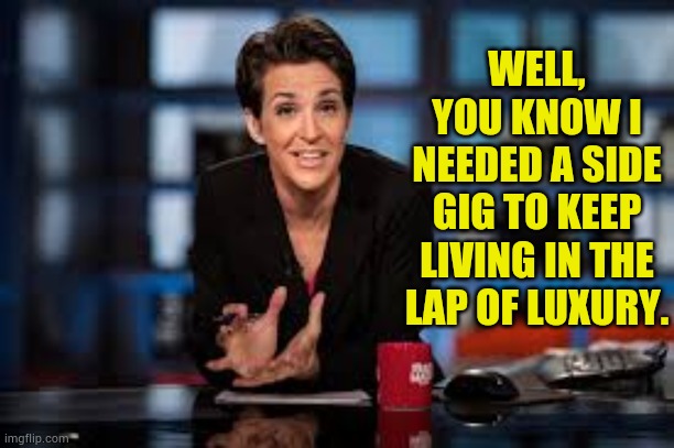 Rachel Maddow | WELL, YOU KNOW I NEEDED A SIDE GIG TO KEEP LIVING IN THE LAP OF LUXURY. | image tagged in rachel maddow | made w/ Imgflip meme maker