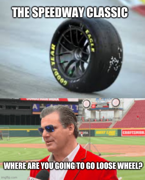 Well, Where are gonna go loose wheel? | THE SPEEDWAY CLASSIC; WHERE ARE YOU GOING TO GO LOOSE WHEEL? | image tagged in mlb,phil castellni,loose wheel,the speedway classic,cincinnati red,racing tire | made w/ Imgflip meme maker