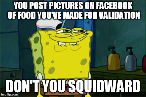 Don't You Squidward Meme | YOU POST PICTURES ON FACEBOOK OF FOOD YOU'VE MADE FOR VALIDATION DON'T YOU SQUIDWARD | image tagged in memes,dont you squidward | made w/ Imgflip meme maker