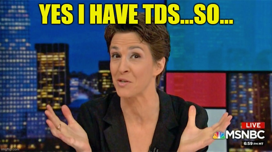 Rachel Maddow Blame Face | YES I HAVE TDS...SO... | image tagged in rachel maddow blame face | made w/ Imgflip meme maker