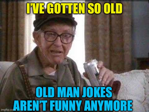 Gotten old | I’VE GOTTEN SO OLD; OLD MAN JOKES AREN’T FUNNY ANYMORE | image tagged in grumpy old man,old,funny,old jokes,old man | made w/ Imgflip meme maker