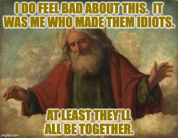 god | I DO FEEL BAD ABOUT THIS.  IT
WAS ME WHO MADE THEM IDIOTS. AT LEAST THEY'LL
ALL BE TOGETHER. | image tagged in god | made w/ Imgflip meme maker
