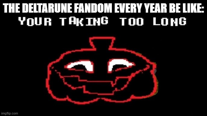 YOUR TAKING TOO LONG | THE DELTARUNE FANDOM EVERY YEAR BE LIKE: | image tagged in your taking too long | made w/ Imgflip meme maker