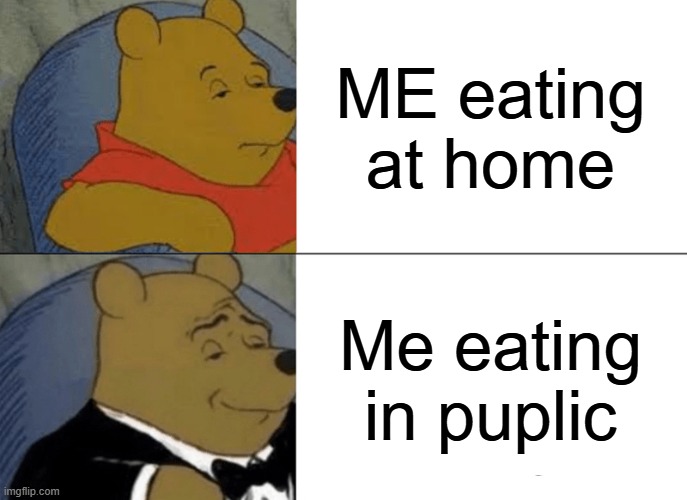 Tuxedo Winnie The Pooh Meme | ME eating at home; Me eating in puplic | image tagged in memes,tuxedo winnie the pooh | made w/ Imgflip meme maker