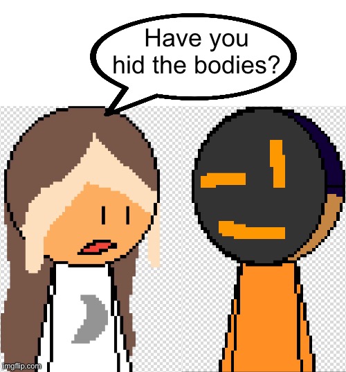 Have you hid the bodies? | made w/ Imgflip meme maker