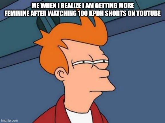 Why | ME WHEN I REALIZE I AM GETTING MORE FEMININE AFTER WATCHING 100 KPDH SHORTS ON YOUTUBE | image tagged in memes,futurama fry,kpop | made w/ Imgflip meme maker