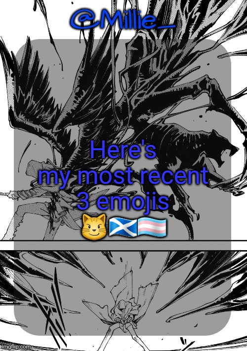 Millie's Vergil Divide's himself DMC announcement template | Here's my most recent 3 emojis

😼🏴󠁧󠁢󠁳󠁣󠁴󠁿🏳️‍⚧️ | image tagged in millie's vergil divide's himself dmc announcement template | made w/ Imgflip meme maker