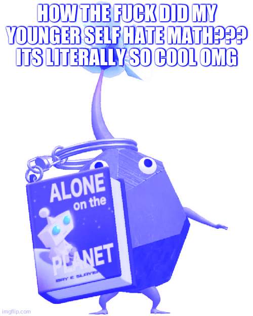 Book rock pikmin | HOW THE FUCK DID MY YOUNGER SELF HATE MATH??? ITS LITERALLY SO COOL OMG | image tagged in book rock pikmin | made w/ Imgflip meme maker