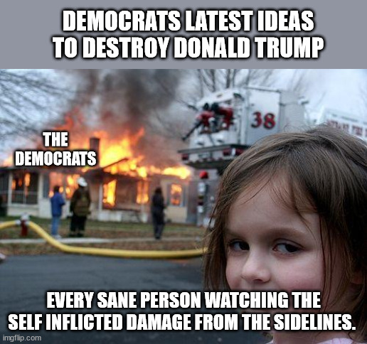 Democrat Self Destruction | DEMOCRATS LATEST IDEAS TO DESTROY DONALD TRUMP; THE DEMOCRATS; EVERY SANE PERSON WATCHING THE SELF INFLICTED DAMAGE FROM THE SIDELINES. | image tagged in memes,disaster girl,no plan for future,incompetence,childish | made w/ Imgflip meme maker